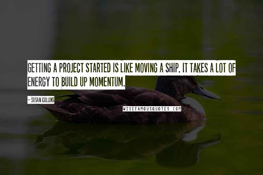 Susan Collins Quotes: Getting a project started is like moving a ship. It takes a lot of energy to build up momentum.