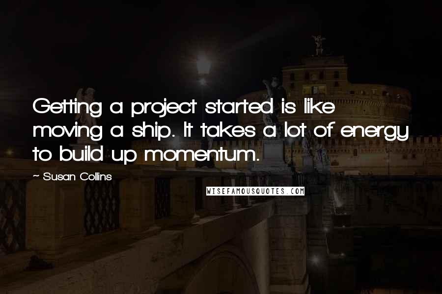 Susan Collins Quotes: Getting a project started is like moving a ship. It takes a lot of energy to build up momentum.
