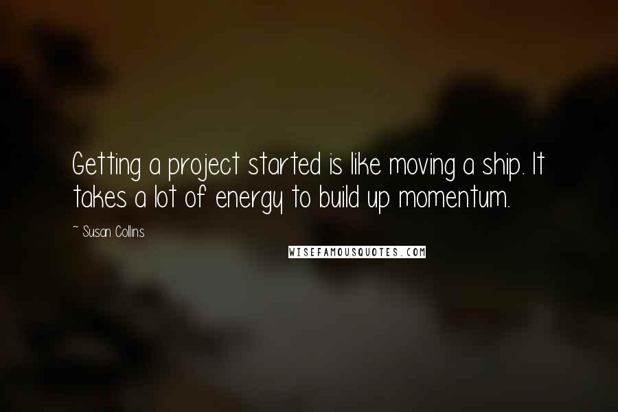 Susan Collins Quotes: Getting a project started is like moving a ship. It takes a lot of energy to build up momentum.