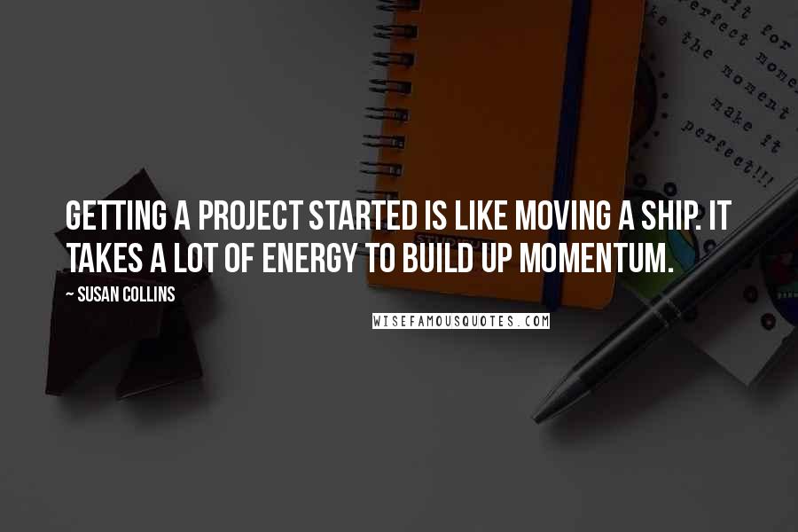 Susan Collins Quotes: Getting a project started is like moving a ship. It takes a lot of energy to build up momentum.