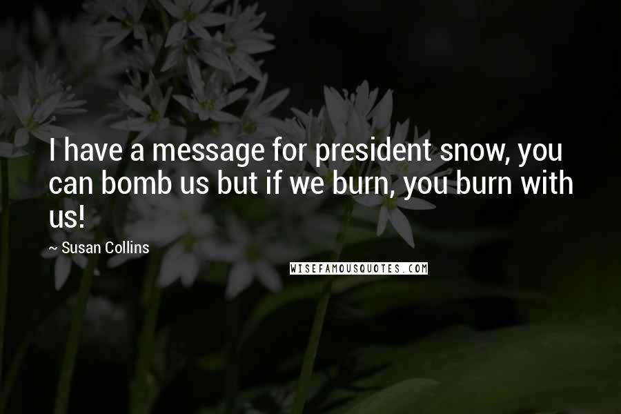 Susan Collins Quotes: I have a message for president snow, you can bomb us but if we burn, you burn with us!