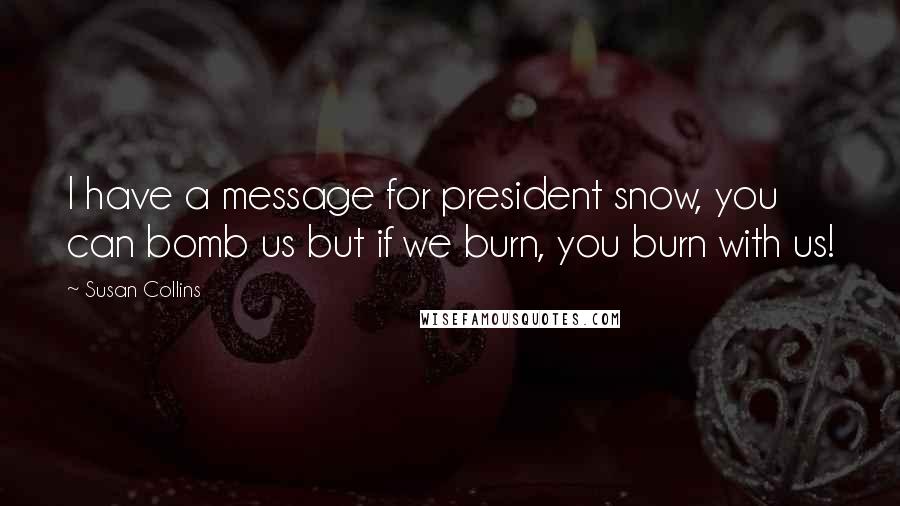 Susan Collins Quotes: I have a message for president snow, you can bomb us but if we burn, you burn with us!