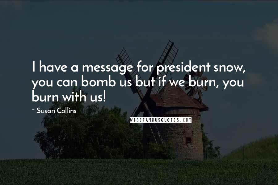 Susan Collins Quotes: I have a message for president snow, you can bomb us but if we burn, you burn with us!