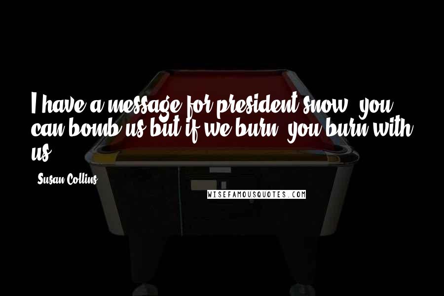 Susan Collins Quotes: I have a message for president snow, you can bomb us but if we burn, you burn with us!