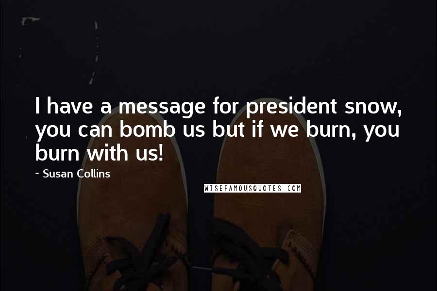 Susan Collins Quotes: I have a message for president snow, you can bomb us but if we burn, you burn with us!