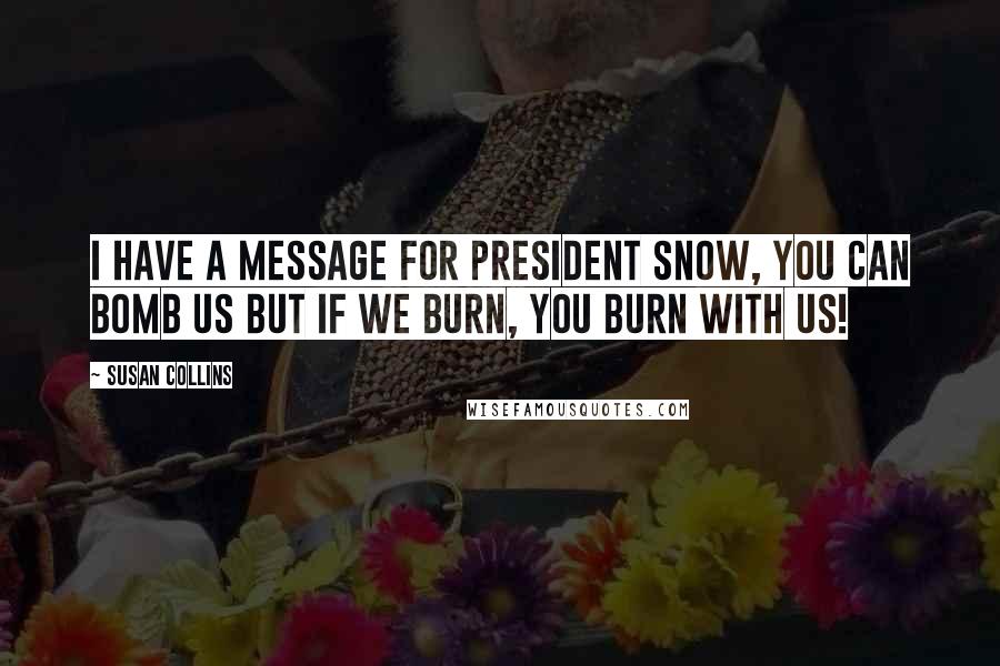 Susan Collins Quotes: I have a message for president snow, you can bomb us but if we burn, you burn with us!