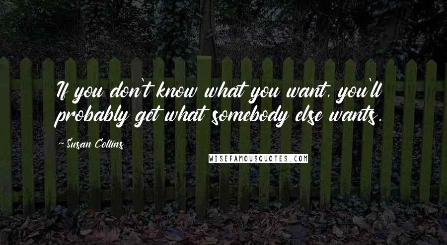 Susan Collins Quotes: If you don't know what you want, you'll probably get what somebody else wants.