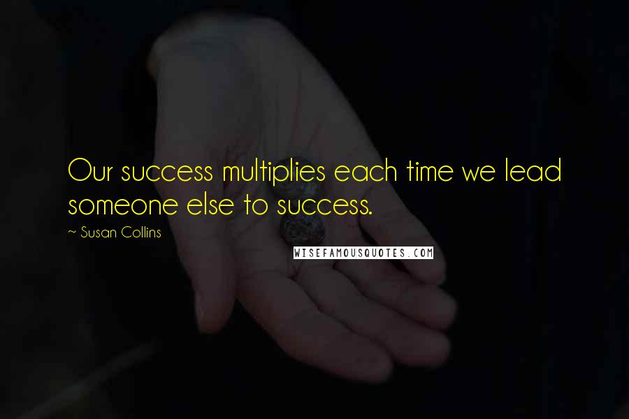 Susan Collins Quotes: Our success multiplies each time we lead someone else to success.