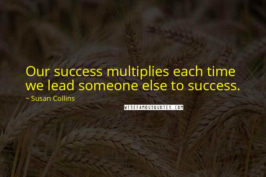 Susan Collins Quotes: Our success multiplies each time we lead someone else to success.