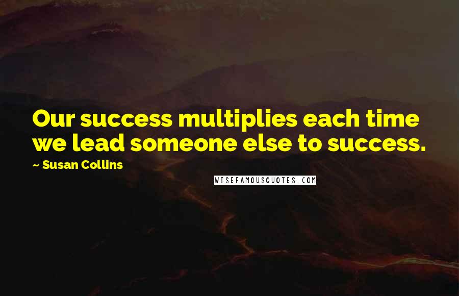 Susan Collins Quotes: Our success multiplies each time we lead someone else to success.
