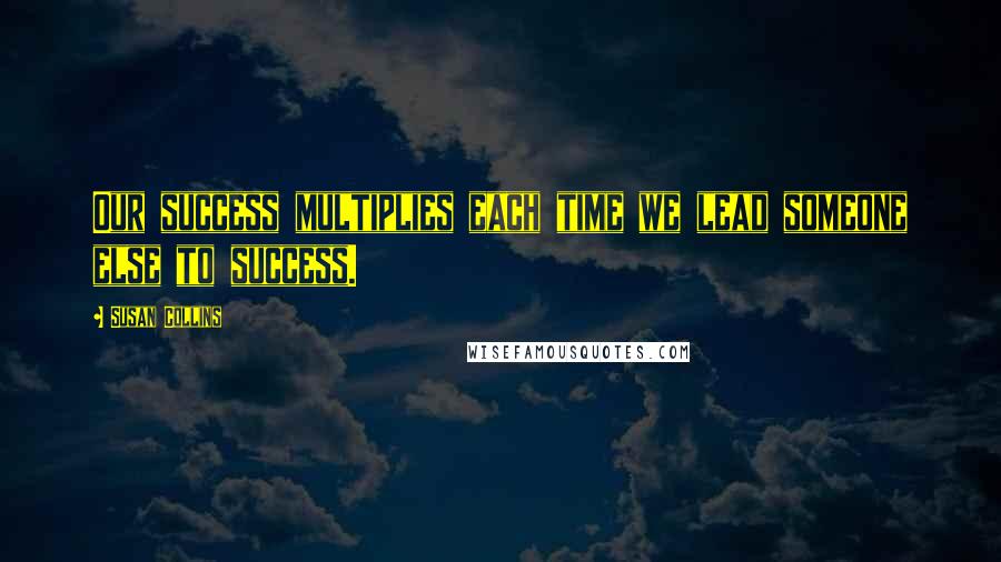 Susan Collins Quotes: Our success multiplies each time we lead someone else to success.