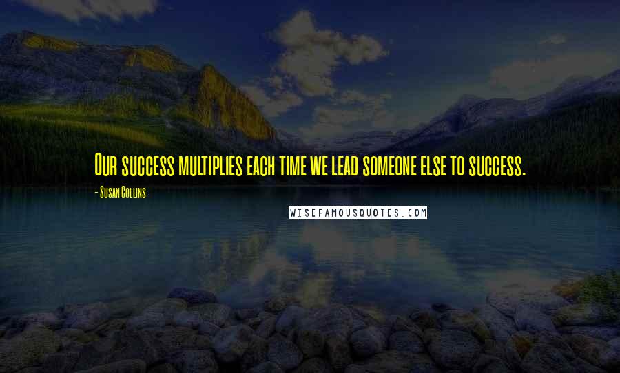 Susan Collins Quotes: Our success multiplies each time we lead someone else to success.