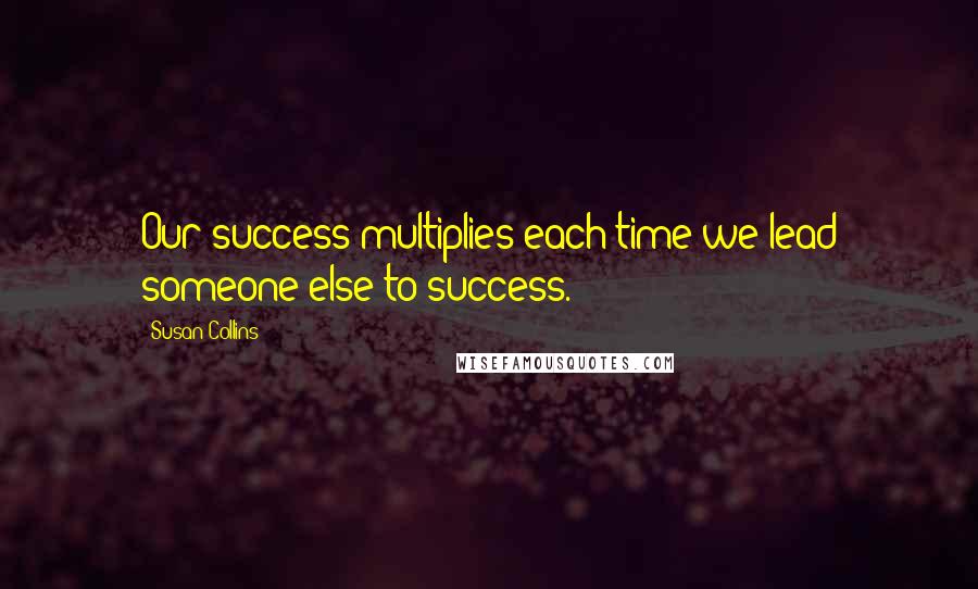 Susan Collins Quotes: Our success multiplies each time we lead someone else to success.