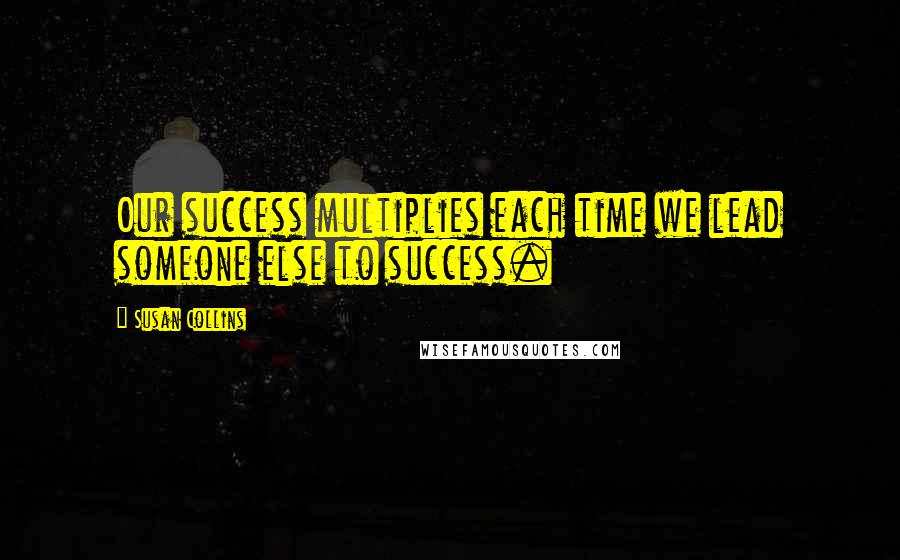 Susan Collins Quotes: Our success multiplies each time we lead someone else to success.