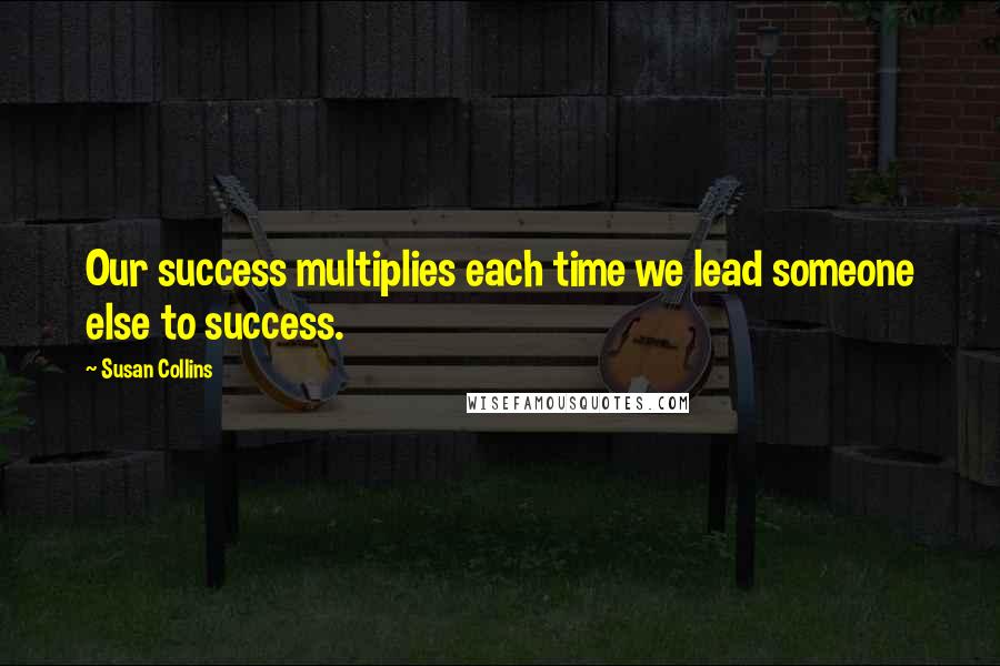 Susan Collins Quotes: Our success multiplies each time we lead someone else to success.