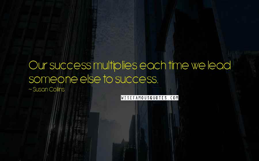Susan Collins Quotes: Our success multiplies each time we lead someone else to success.