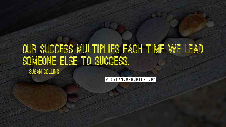 Susan Collins Quotes: Our success multiplies each time we lead someone else to success.