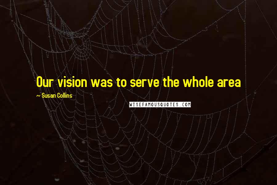 Susan Collins Quotes: Our vision was to serve the whole area