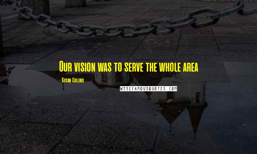 Susan Collins Quotes: Our vision was to serve the whole area