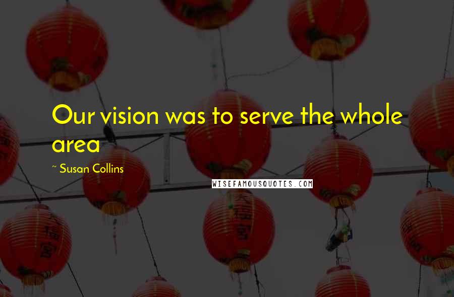 Susan Collins Quotes: Our vision was to serve the whole area