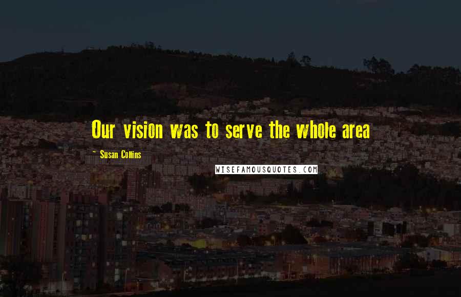 Susan Collins Quotes: Our vision was to serve the whole area