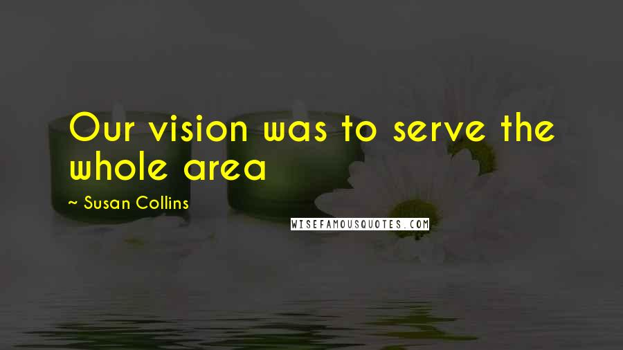 Susan Collins Quotes: Our vision was to serve the whole area