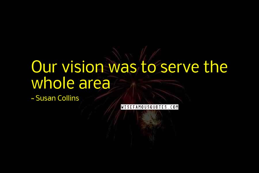 Susan Collins Quotes: Our vision was to serve the whole area