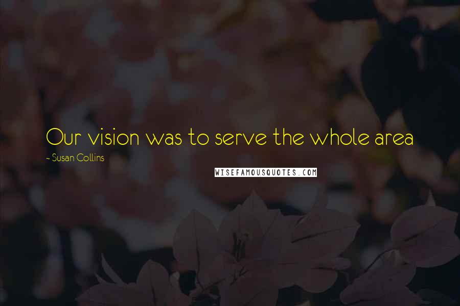 Susan Collins Quotes: Our vision was to serve the whole area