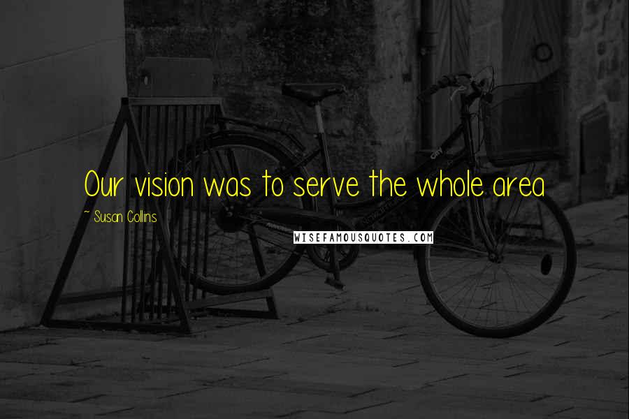 Susan Collins Quotes: Our vision was to serve the whole area