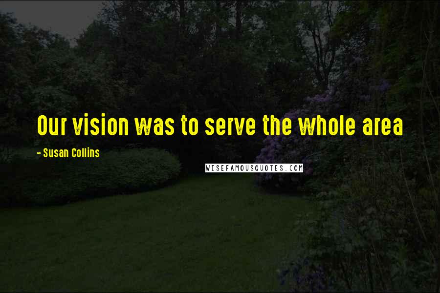 Susan Collins Quotes: Our vision was to serve the whole area