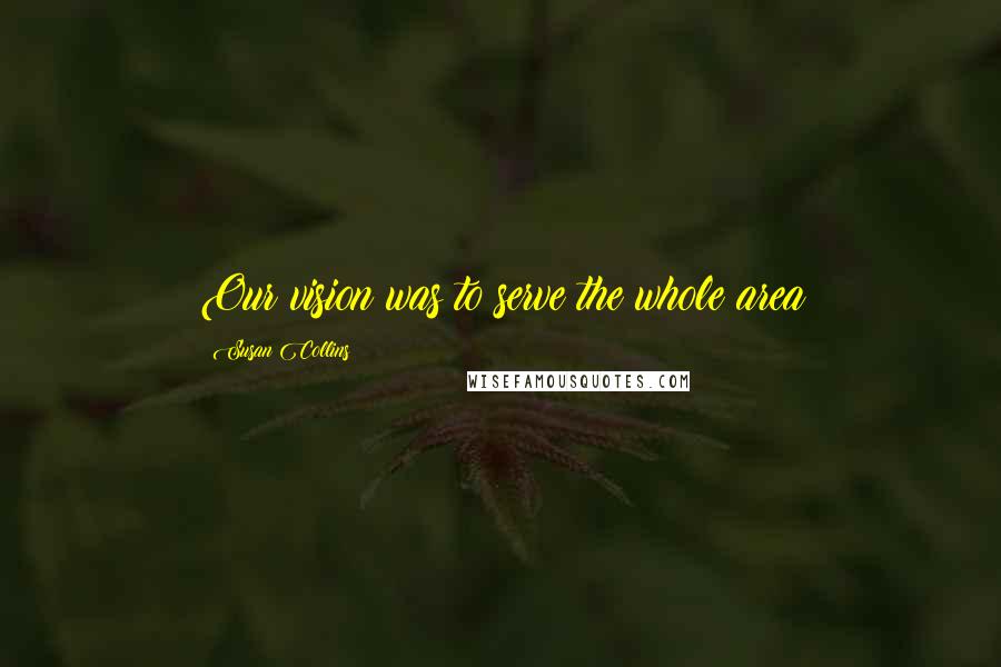Susan Collins Quotes: Our vision was to serve the whole area