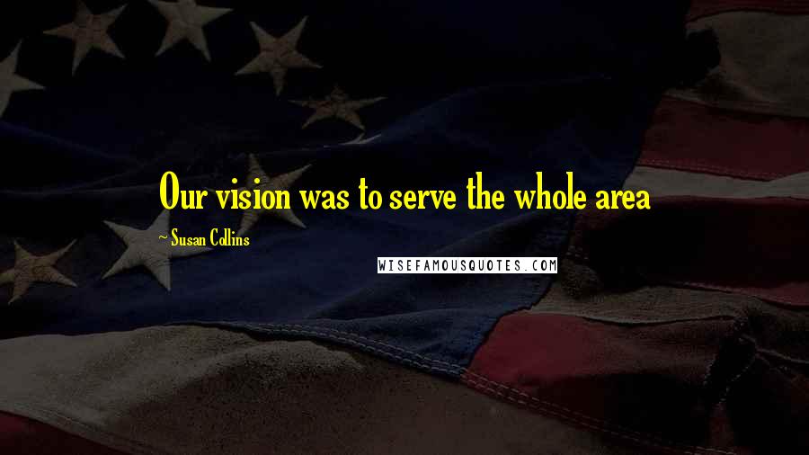 Susan Collins Quotes: Our vision was to serve the whole area