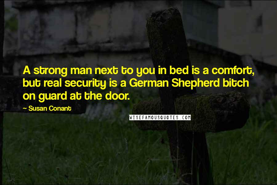 Susan Conant Quotes: A strong man next to you in bed is a comfort, but real security is a German Shepherd bitch on guard at the door.