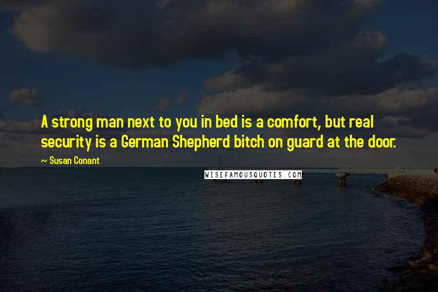 Susan Conant Quotes: A strong man next to you in bed is a comfort, but real security is a German Shepherd bitch on guard at the door.
