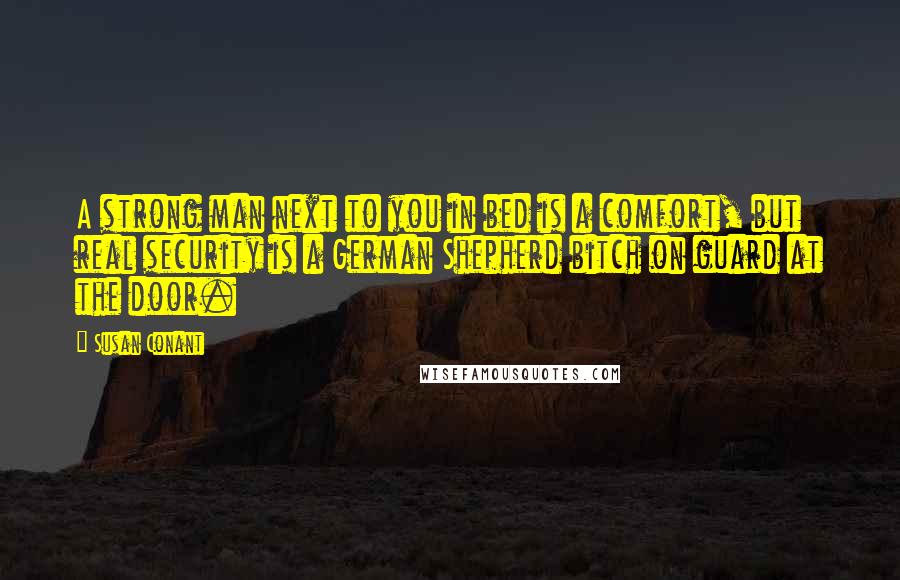Susan Conant Quotes: A strong man next to you in bed is a comfort, but real security is a German Shepherd bitch on guard at the door.