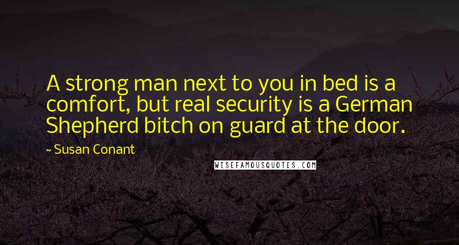 Susan Conant Quotes: A strong man next to you in bed is a comfort, but real security is a German Shepherd bitch on guard at the door.