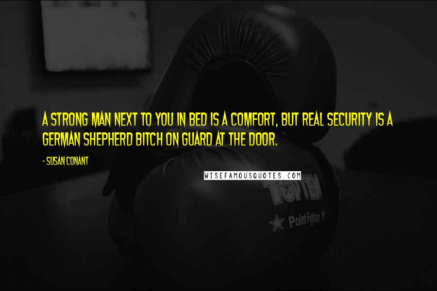 Susan Conant Quotes: A strong man next to you in bed is a comfort, but real security is a German Shepherd bitch on guard at the door.