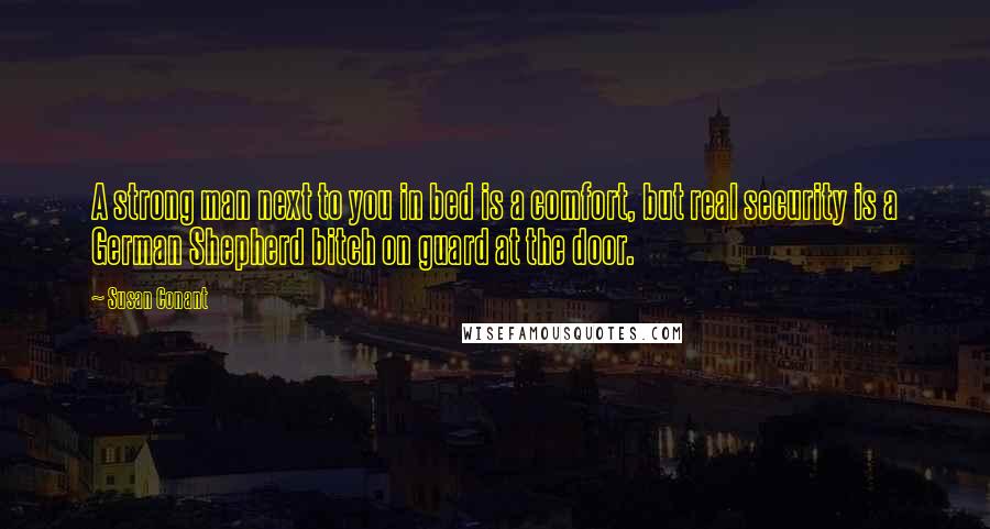 Susan Conant Quotes: A strong man next to you in bed is a comfort, but real security is a German Shepherd bitch on guard at the door.