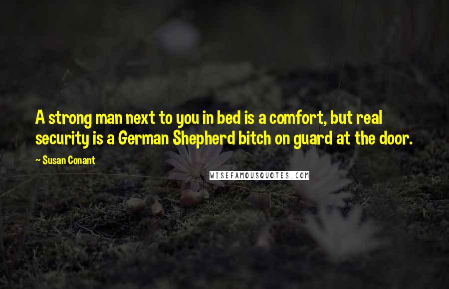 Susan Conant Quotes: A strong man next to you in bed is a comfort, but real security is a German Shepherd bitch on guard at the door.