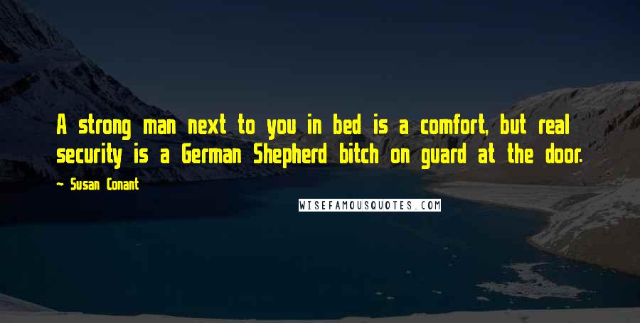 Susan Conant Quotes: A strong man next to you in bed is a comfort, but real security is a German Shepherd bitch on guard at the door.