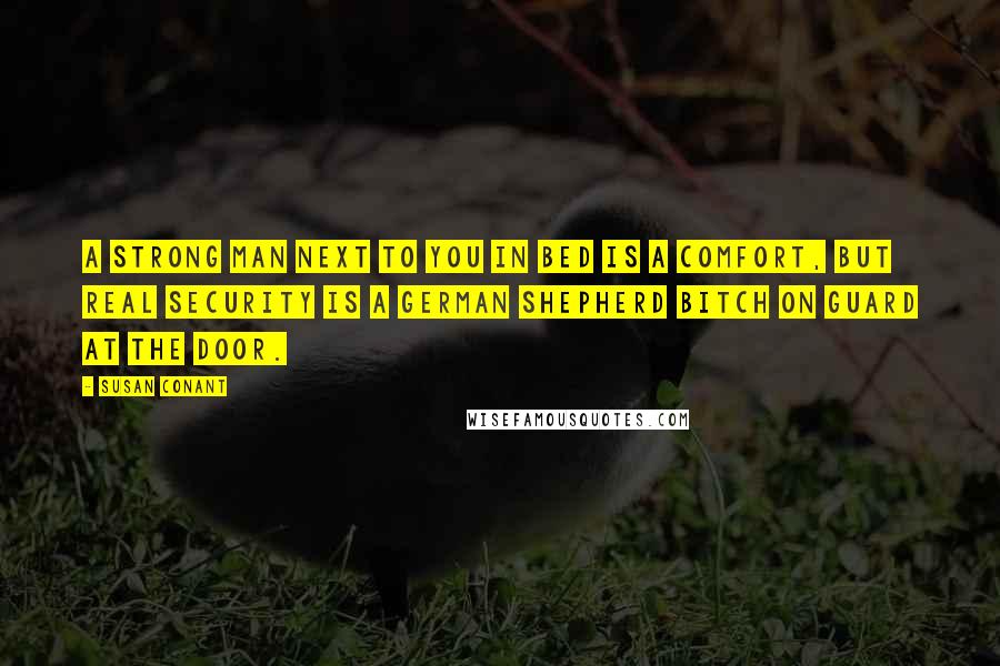 Susan Conant Quotes: A strong man next to you in bed is a comfort, but real security is a German Shepherd bitch on guard at the door.