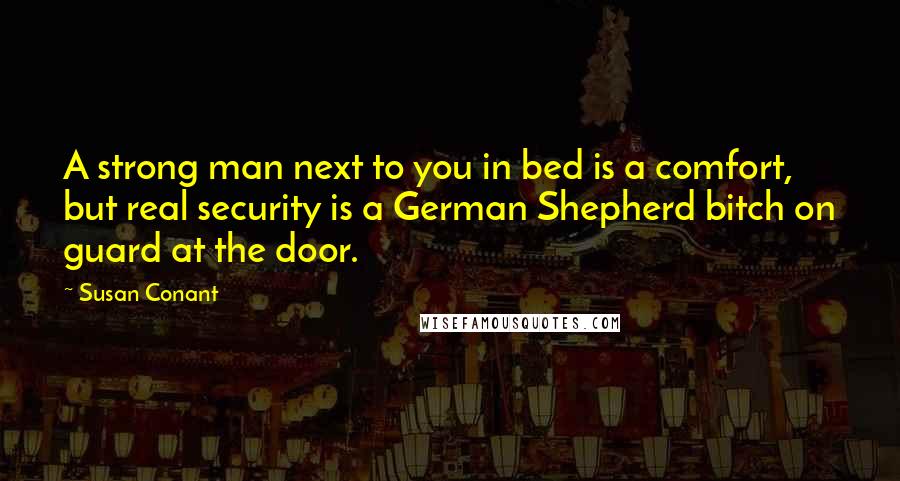 Susan Conant Quotes: A strong man next to you in bed is a comfort, but real security is a German Shepherd bitch on guard at the door.
