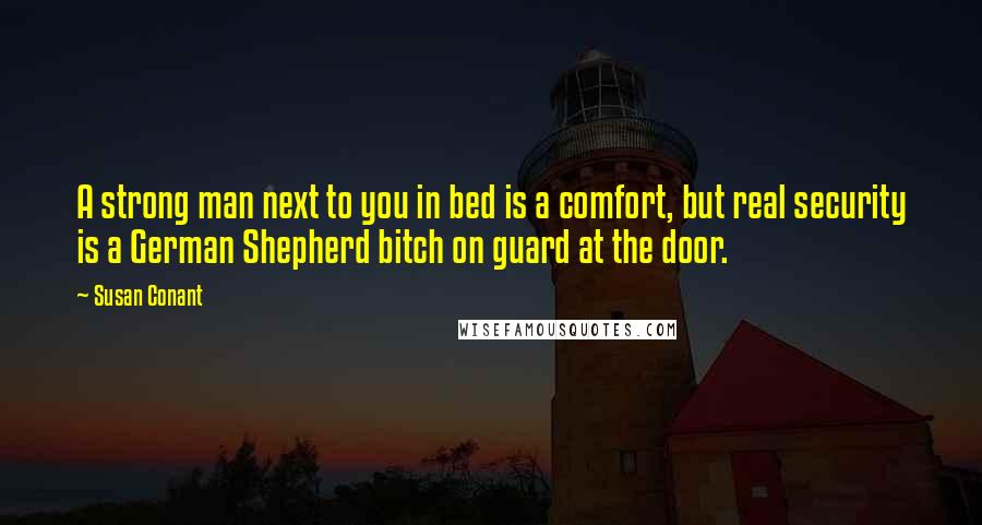 Susan Conant Quotes: A strong man next to you in bed is a comfort, but real security is a German Shepherd bitch on guard at the door.