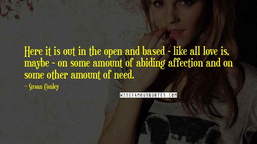 Susan Conley Quotes: Here it is out in the open and based - like all love is, maybe - on some amount of abiding affection and on some other amount of need.