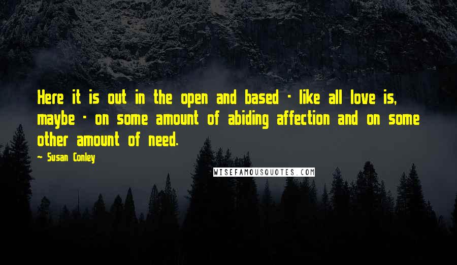 Susan Conley Quotes: Here it is out in the open and based - like all love is, maybe - on some amount of abiding affection and on some other amount of need.