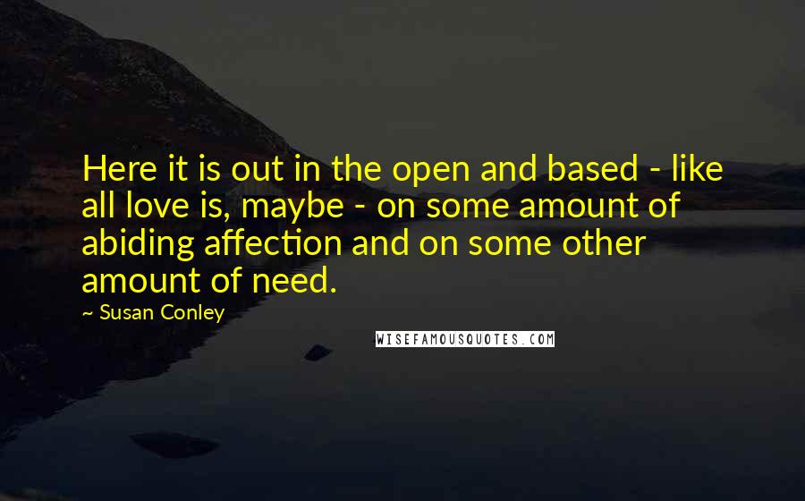 Susan Conley Quotes: Here it is out in the open and based - like all love is, maybe - on some amount of abiding affection and on some other amount of need.