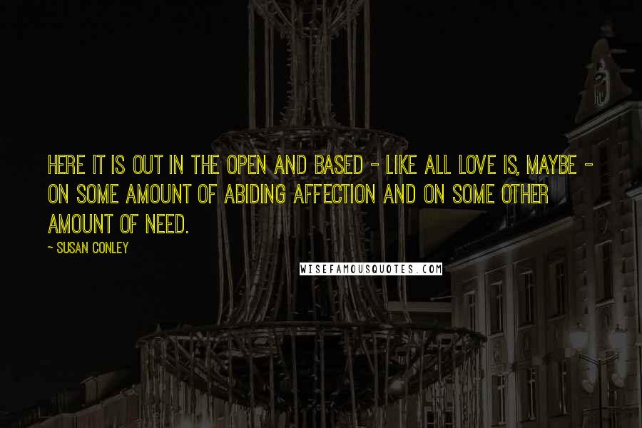 Susan Conley Quotes: Here it is out in the open and based - like all love is, maybe - on some amount of abiding affection and on some other amount of need.