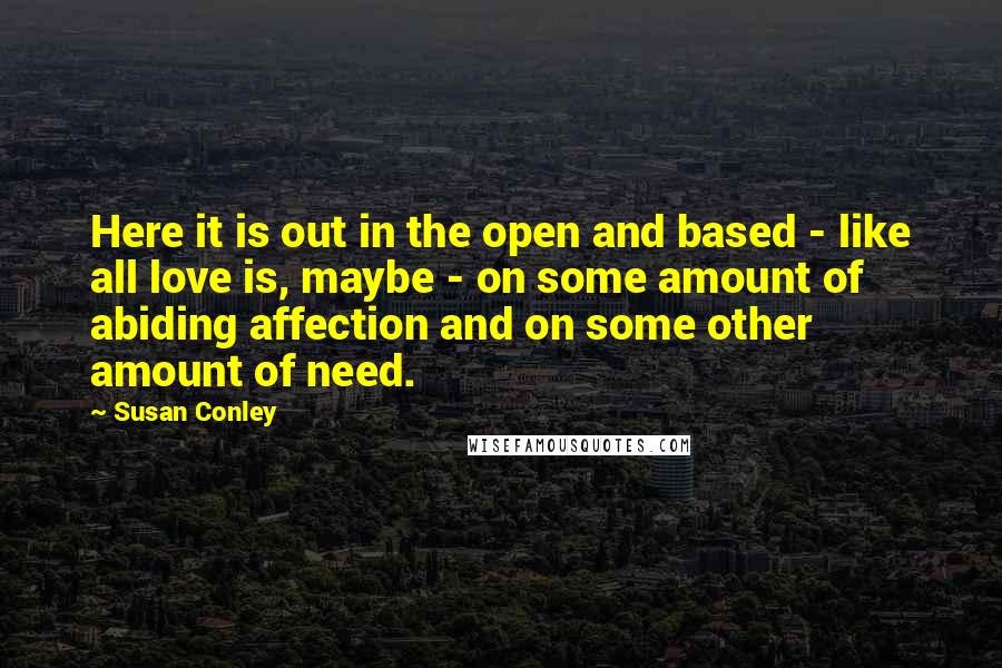 Susan Conley Quotes: Here it is out in the open and based - like all love is, maybe - on some amount of abiding affection and on some other amount of need.