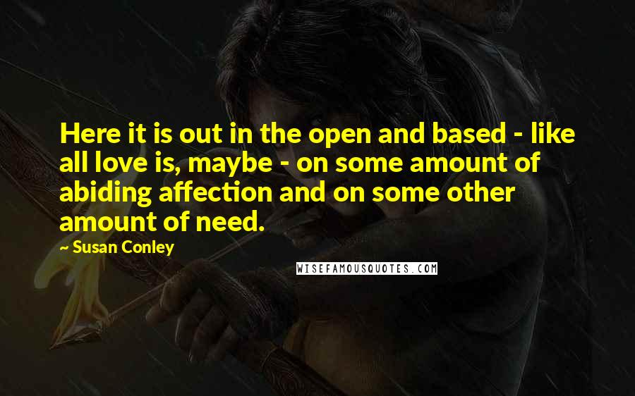 Susan Conley Quotes: Here it is out in the open and based - like all love is, maybe - on some amount of abiding affection and on some other amount of need.