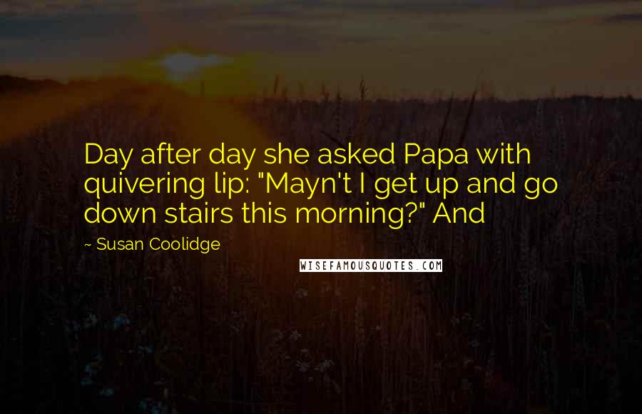 Susan Coolidge Quotes: Day after day she asked Papa with quivering lip: "Mayn't I get up and go down stairs this morning?" And